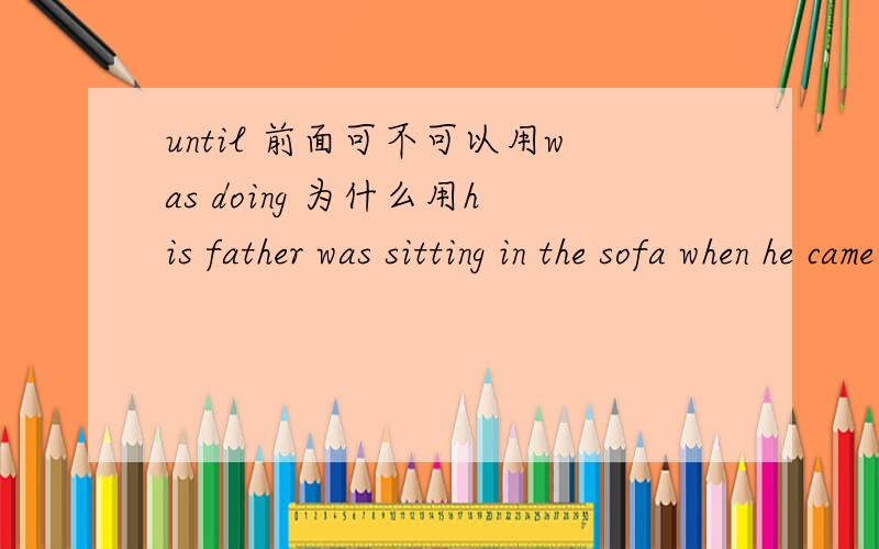 until 前面可不可以用was doing 为什么用his father was sitting in the sofa when he came in 而不用为什么用his father was sitting in the sofa when he came in 而不用his father was sitting in the sofa until he came in