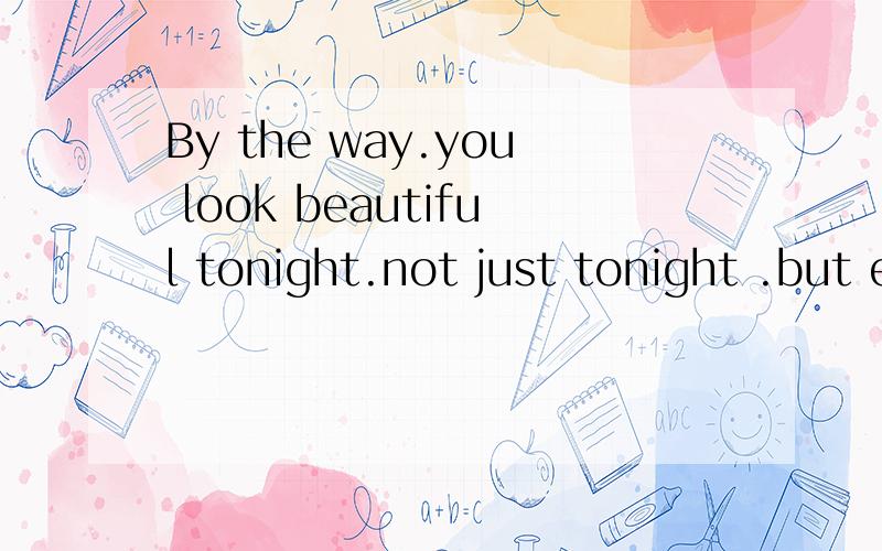 By the way.you look beautiful tonight.not just tonight .but especially tonig