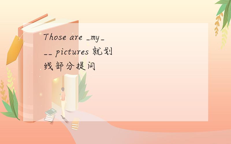 Those are _my___ pictures 就划线部分提问