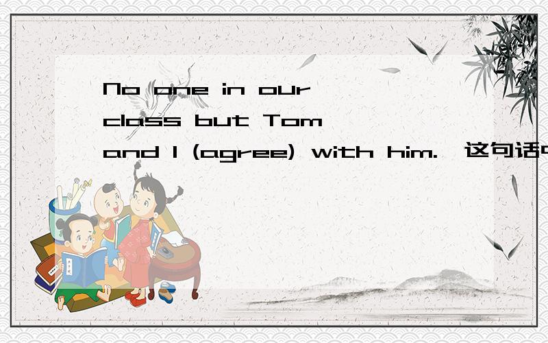 No one in our class but Tom and I (agree) with him.  这句话中的(agree)使用单数还是复数?说说这么写的理由