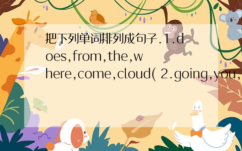 把下列单词排列成句子.1.does,from,the,where,come,cloud( 2.going,you,to,what,do,are( 3.I,to,bike,go,sometimes,school,by( ).