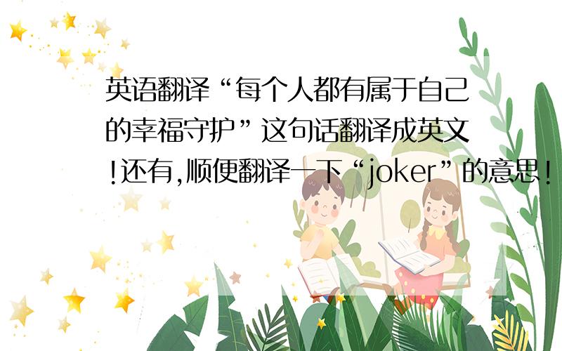 英语翻译“每个人都有属于自己的幸福守护”这句话翻译成英文!还有,顺便翻译一下“joker”的意思!