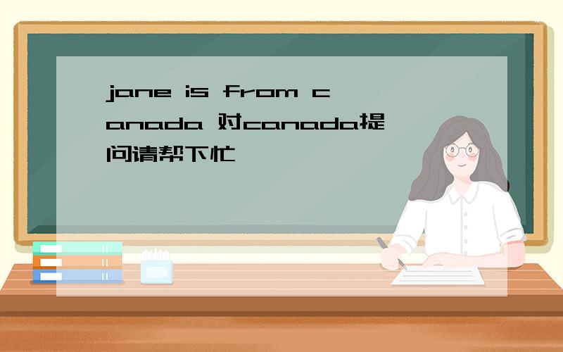jane is from canada 对canada提问请帮下忙
