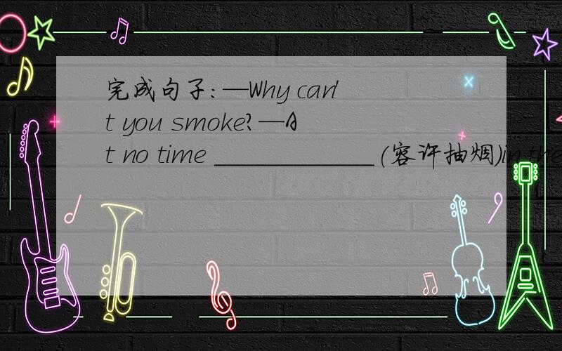 完成句子：—Why can't you smoke?—At no time ____________(容许抽烟）in the meeting room.
