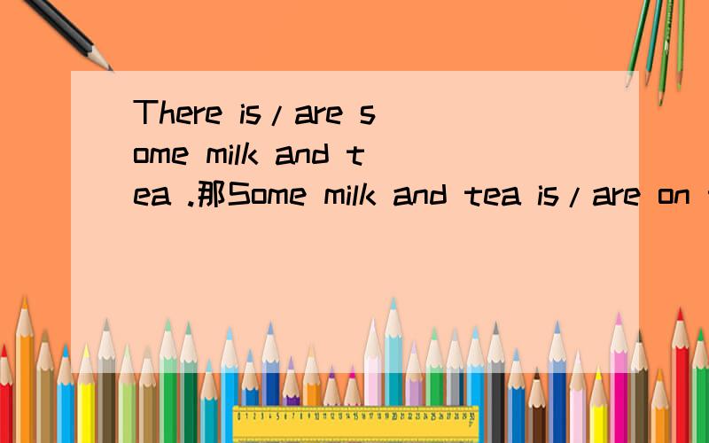 There is/are some milk and tea .那Some milk and tea is/are on the table选哪个？