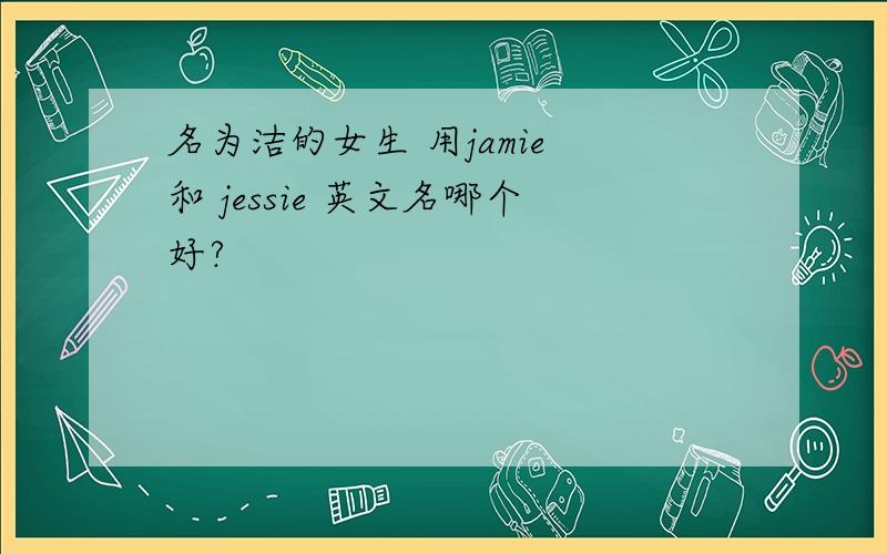 名为洁的女生 用jamie 和 jessie 英文名哪个好?