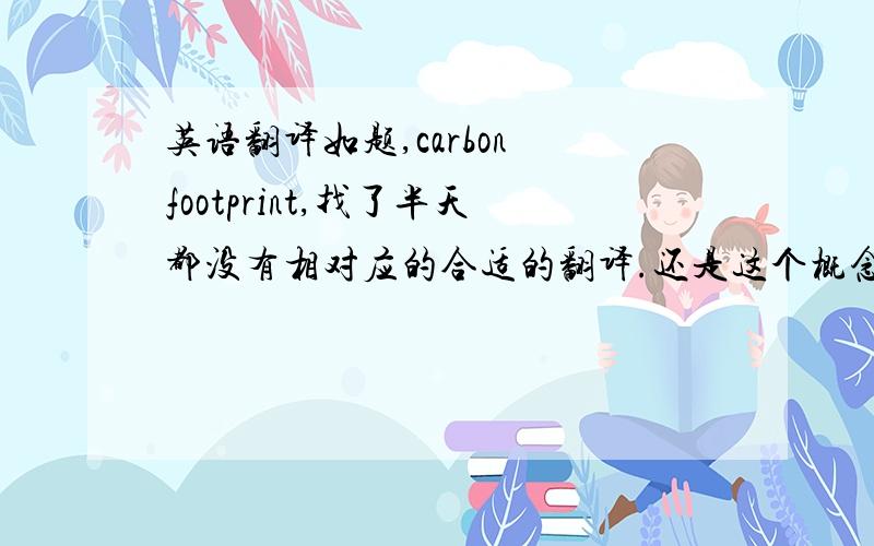英语翻译如题,carbon footprint,找了半天都没有相对应的合适的翻译.还是这个概念还没有被介绍到中国来呢?