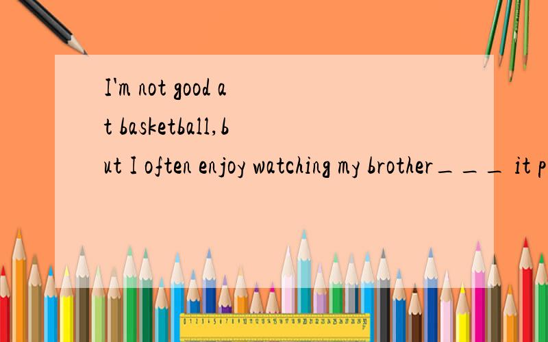 I'm not good at basketball,but I often enjoy watching my brother___ it play playing to play说明理由,