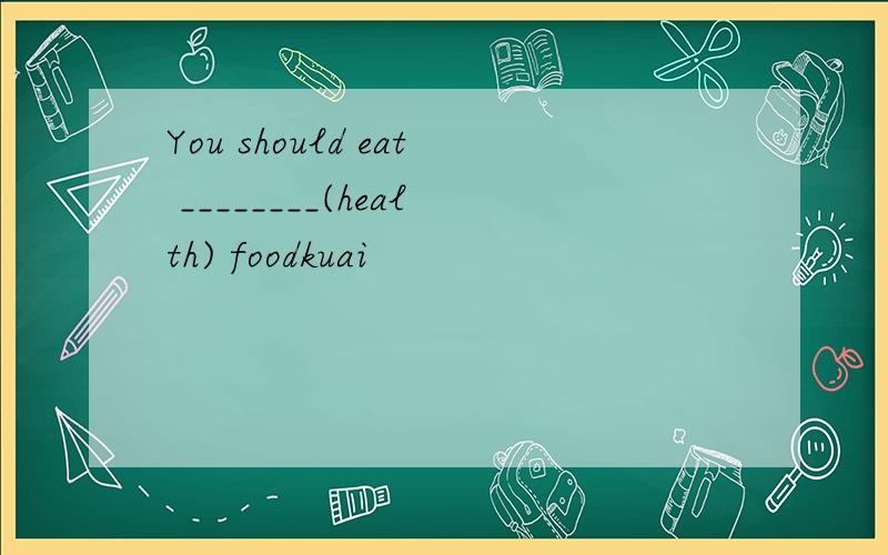 You should eat ________(health) foodkuai