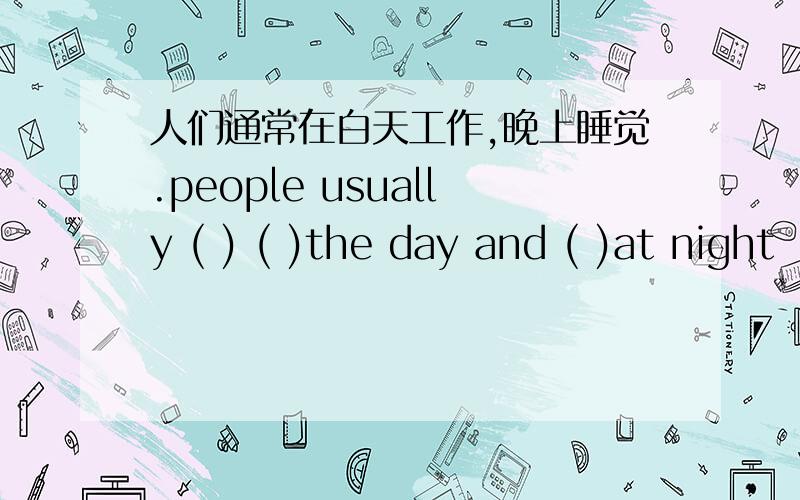 人们通常在白天工作,晚上睡觉.people usually ( ) ( )the day and ( )at night