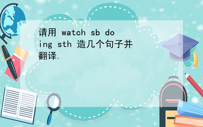 请用 watch sb doing sth 造几个句子并翻译.