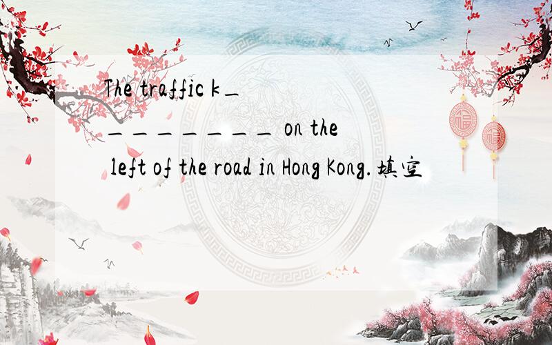 The traffic k________ on the left of the road in Hong Kong.填空