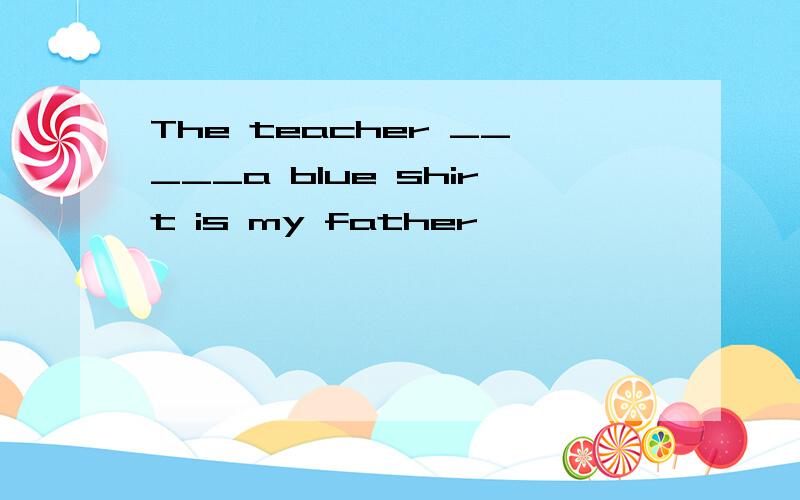 The teacher _____a blue shirt is my father
