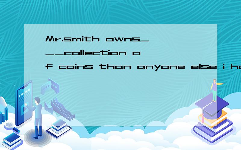 Mr.smith owns___collection of coins than anyone else i have ever met.A.larger B.large选哪一个?为什么?一定要慎重选择哦!