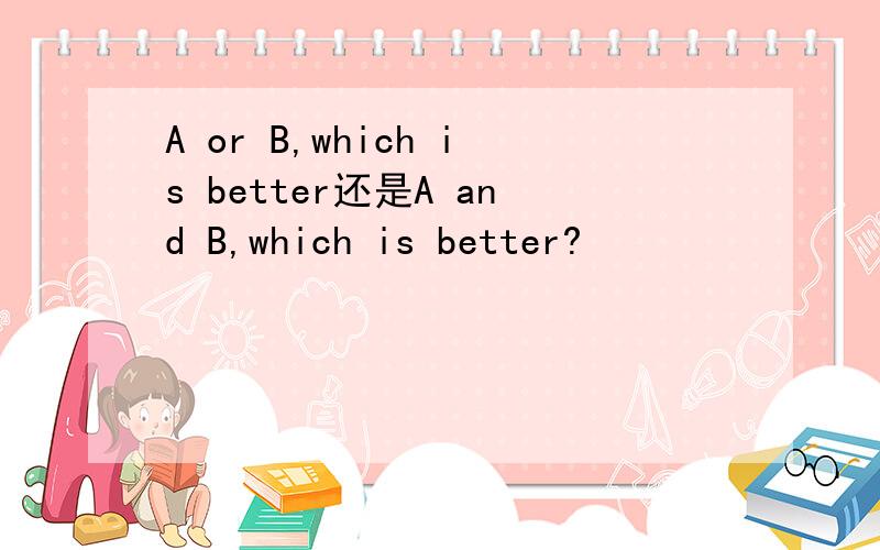 A or B,which is better还是A and B,which is better?