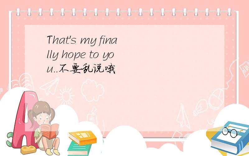 That's my finally hope to you..不要乱说哦