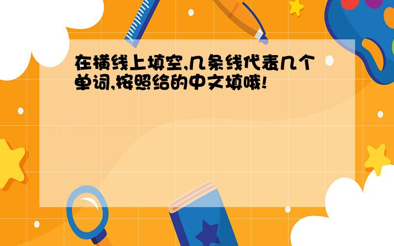 在横线上填空,几条线代表几个单词,按照给的中文填哦!