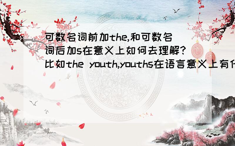 可数名词前加the,和可数名词后加s在意义上如何去理解?比如the youth,youths在语言意义上有什么不同?谢比如the youth是有特指吗?youths泛指?他们在中文上都是表示一类人吧?