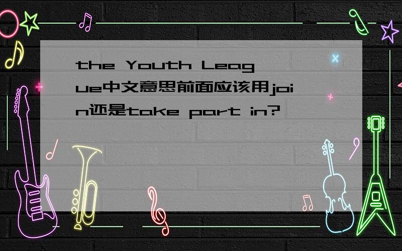 the Youth League中文意思前面应该用join还是take part in?
