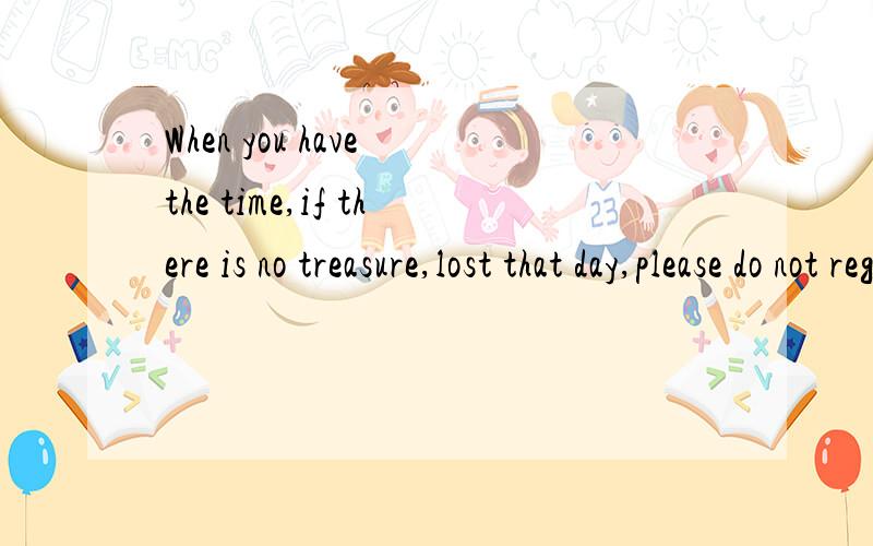 When you have the time,if there is no treasure,lost that day,please do not regret