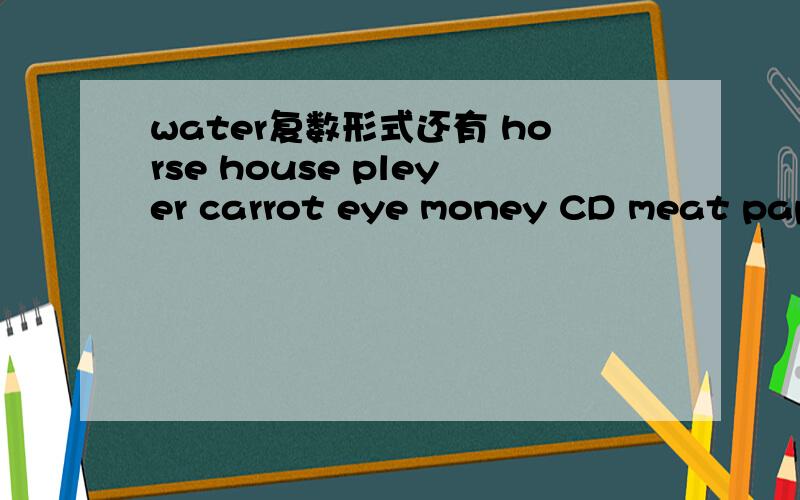 water复数形式还有 horse house pleyer carrot eye money CD meat paper man letter boxcomputer