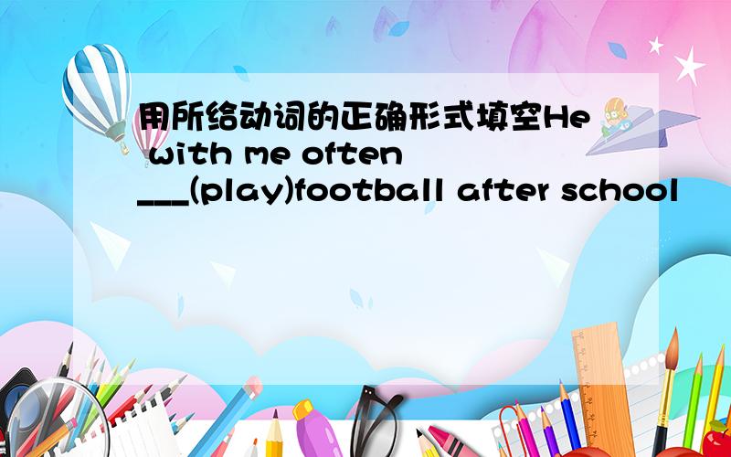 用所给动词的正确形式填空He with me often___(play)football after school