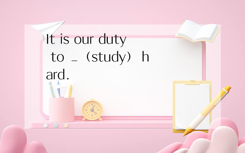 It is our duty to ＿（study） hard.