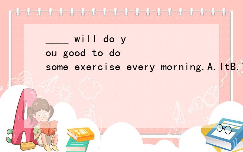 ____ will do you good to do some exercise every morning.A.ItB.ThereC.ThoseD.You