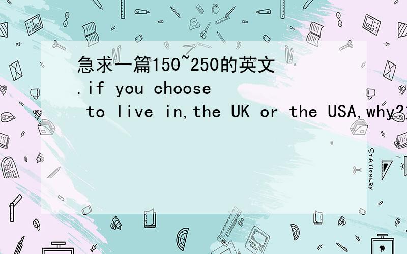 急求一篇150~250的英文.if you choose to live in,the UK or the USA,why?好的话加分.