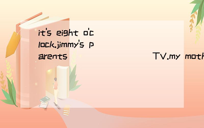it's eight o'clock.jimmy's parents ________ TV.my mother is________ a cake _______ my birthday