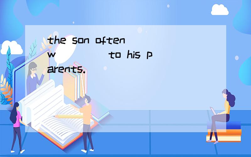 the son often w____ to his parents.