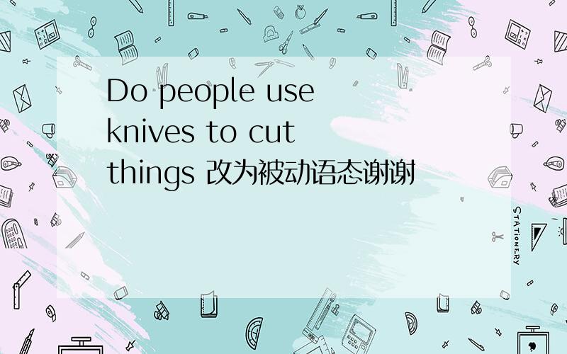 Do people use knives to cut things 改为被动语态谢谢