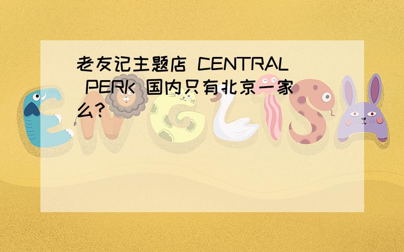 老友记主题店 CENTRAL PERK 国内只有北京一家么?
