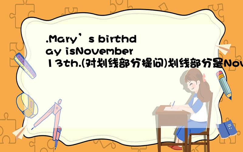 .Mary’s birthday isNovember 13th.(对划线部分提问)划线部分是November 13th