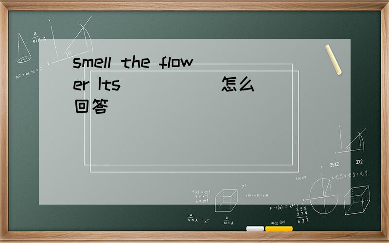 smell the flower Its_____ 怎么回答