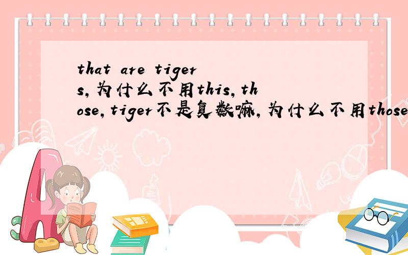 that are tigers,为什么不用this,those,tiger不是复数嘛,为什么不用those?