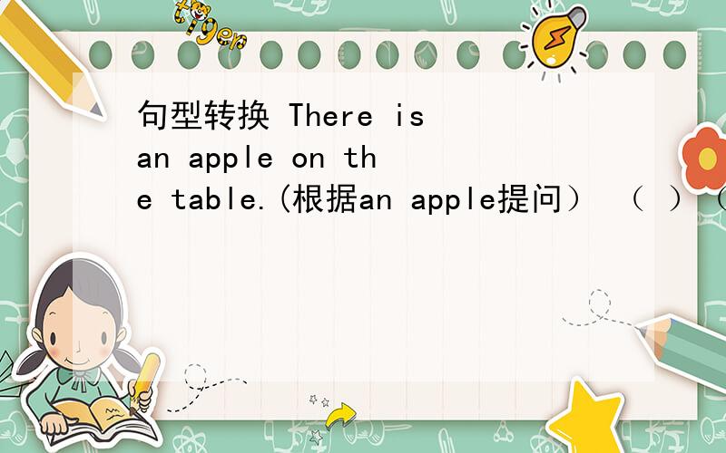 句型转换 There is an apple on the table.(根据an apple提问） （ ）（ ）on the table?
