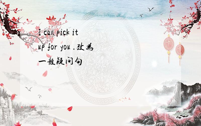 I can pick it up for you .改为一般疑问句