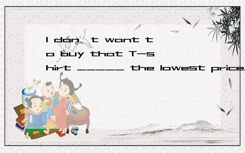 I don't want to buy that T-shirt _____ the lowest price.填with or at用with ,我不想买那件有着最低价格的T-shirt,好象还是可以啊