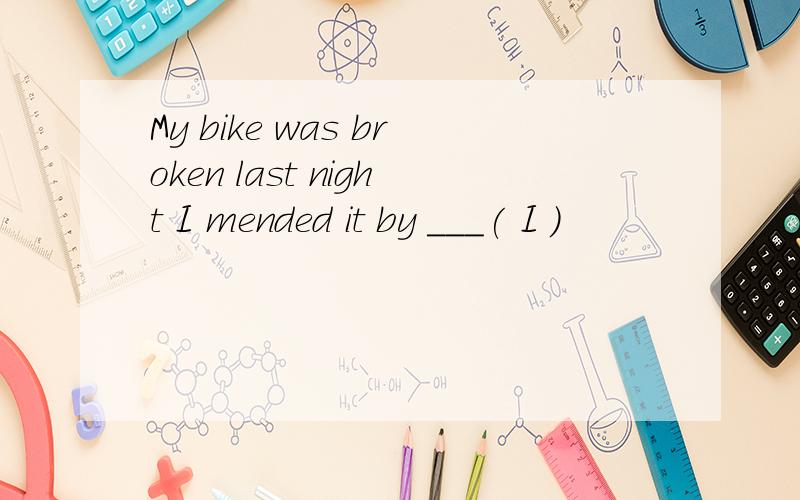 My bike was broken last night I mended it by ___( I )