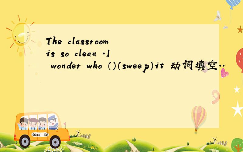 The classroom is so clean .I wonder who （）（sweep）it 动词填空..