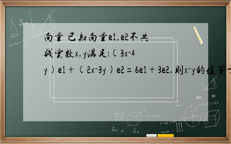向量 已知向量e1,e2不共线实数x,y满足：(3x-4y)e1+(2x-3y)e2=6e1+3e2,则x-y的值等于