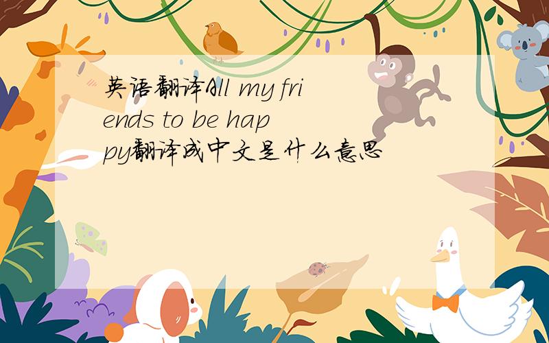 英语翻译All my friends to be happy翻译成中文是什么意思