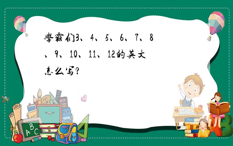 学霸们3、4、5、6、7、8、9、10、11、12的英文怎么写?