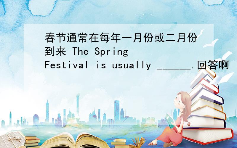 春节通常在每年一月份或二月份到来 The Spring Festival is usually ______.回答啊
