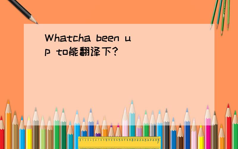 Whatcha been up to能翻译下?