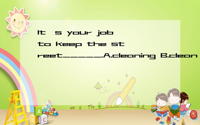 It's your job to keep the street_____.A.cleaning B.clean c.to clean d.cleans为什么?