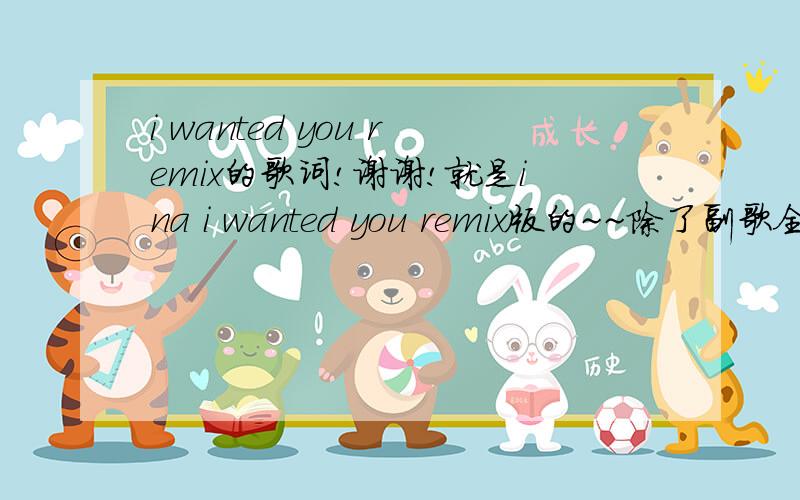 i wanted you remix的歌词!谢谢!就是ina i wanted you remix版的~~除了副歌全都是一个男的在rap~~~这首歌很美~~希望大家可以帮帮我！！！thx a lot!