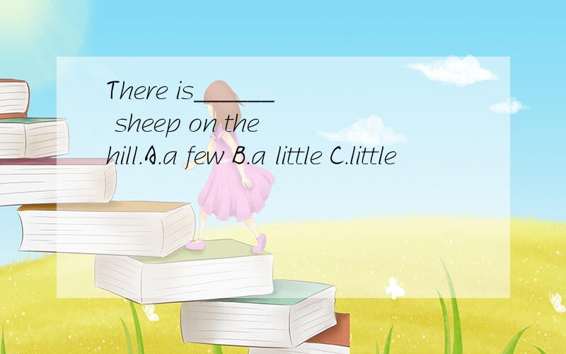 There is______ sheep on the hill.A.a few B.a little C.little