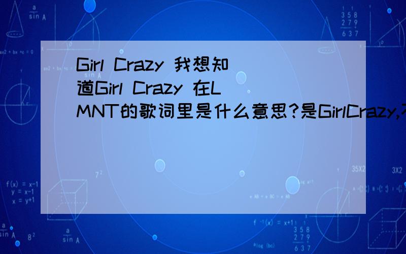Girl Crazy 我想知道Girl Crazy 在LMNT的歌词里是什么意思?是GirlCrazy,不是Crazy girl……